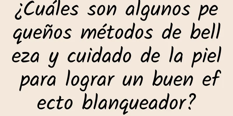 ¿Cuáles son algunos pequeños métodos de belleza y cuidado de la piel para lograr un buen efecto blanqueador?