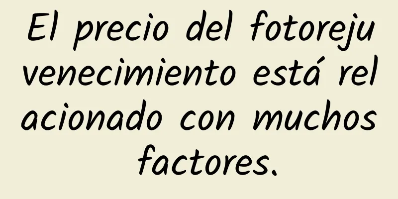 El precio del fotorejuvenecimiento está relacionado con muchos factores.