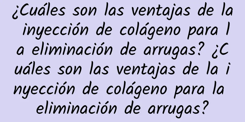 ¿Cuáles son las ventajas de la inyección de colágeno para la eliminación de arrugas? ¿Cuáles son las ventajas de la inyección de colágeno para la eliminación de arrugas?