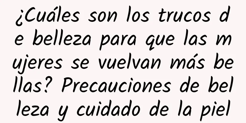 ¿Cuáles son los trucos de belleza para que las mujeres se vuelvan más bellas? Precauciones de belleza y cuidado de la piel