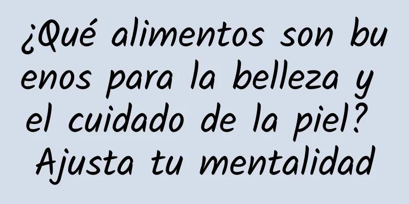 ¿Qué alimentos son buenos para la belleza y el cuidado de la piel? Ajusta tu mentalidad