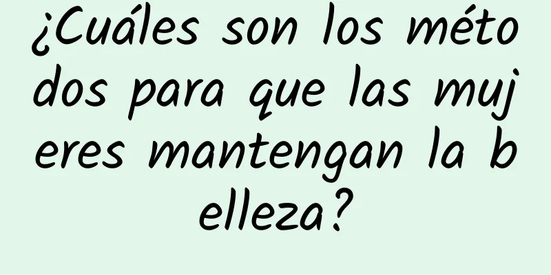 ¿Cuáles son los métodos para que las mujeres mantengan la belleza?