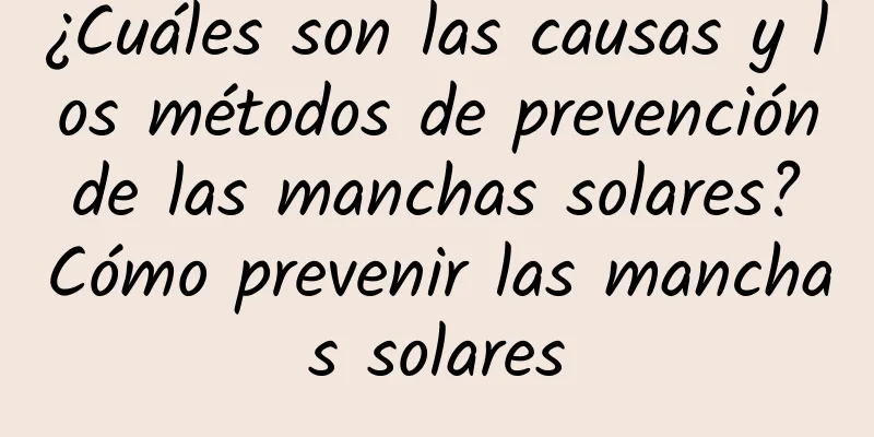 ¿Cuáles son las causas y los métodos de prevención de las manchas solares? Cómo prevenir las manchas solares