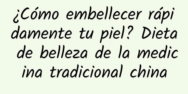 ¿Cómo embellecer rápidamente tu piel? Dieta de belleza de la medicina tradicional china