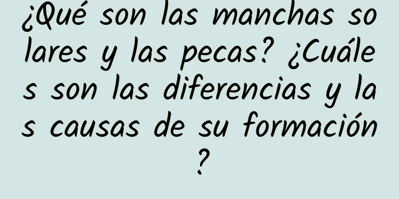 ¿Qué son las manchas solares y las pecas? ¿Cuáles son las diferencias y las causas de su formación?