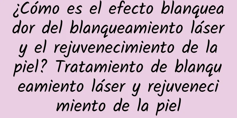 ¿Cómo es el efecto blanqueador del blanqueamiento láser y el rejuvenecimiento de la piel? Tratamiento de blanqueamiento láser y rejuvenecimiento de la piel