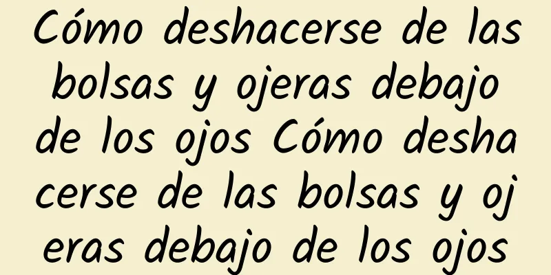 Cómo deshacerse de las bolsas y ojeras debajo de los ojos Cómo deshacerse de las bolsas y ojeras debajo de los ojos