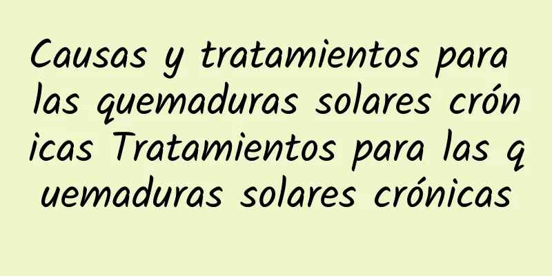 Causas y tratamientos para las quemaduras solares crónicas Tratamientos para las quemaduras solares crónicas