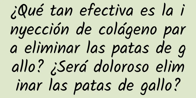 ¿Qué tan efectiva es la inyección de colágeno para eliminar las patas de gallo? ¿Será doloroso eliminar las patas de gallo?