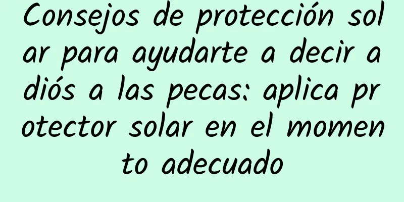 Consejos de protección solar para ayudarte a decir adiós a las pecas: aplica protector solar en el momento adecuado