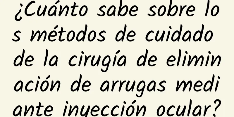 ¿Cuánto sabe sobre los métodos de cuidado de la cirugía de eliminación de arrugas mediante inyección ocular?