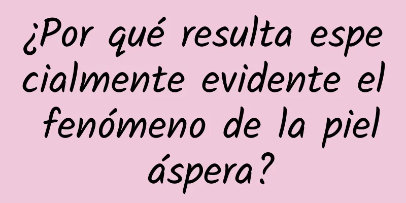 ¿Por qué resulta especialmente evidente el fenómeno de la piel áspera?