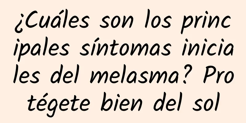 ¿Cuáles son los principales síntomas iniciales del melasma? Protégete bien del sol