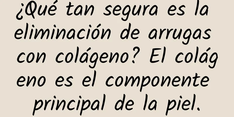 ¿Qué tan segura es la eliminación de arrugas con colágeno? El colágeno es el componente principal de la piel.