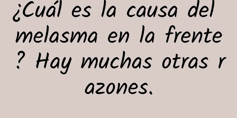 ¿Cuál es la causa del melasma en la frente? Hay muchas otras razones.