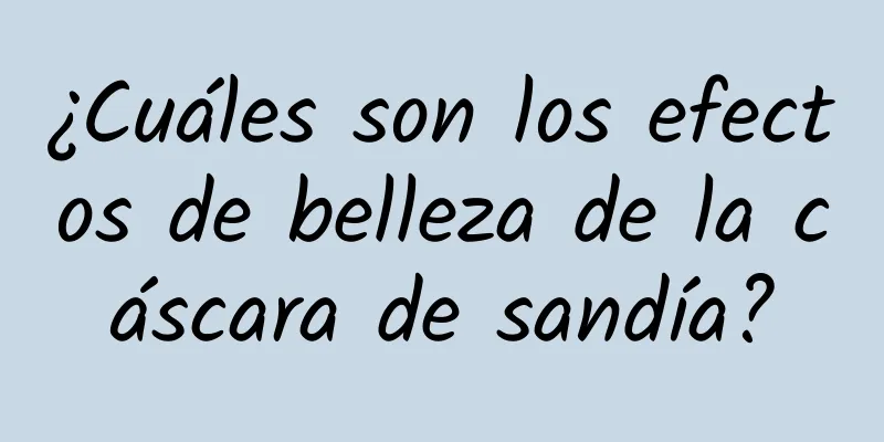 ¿Cuáles son los efectos de belleza de la cáscara de sandía?