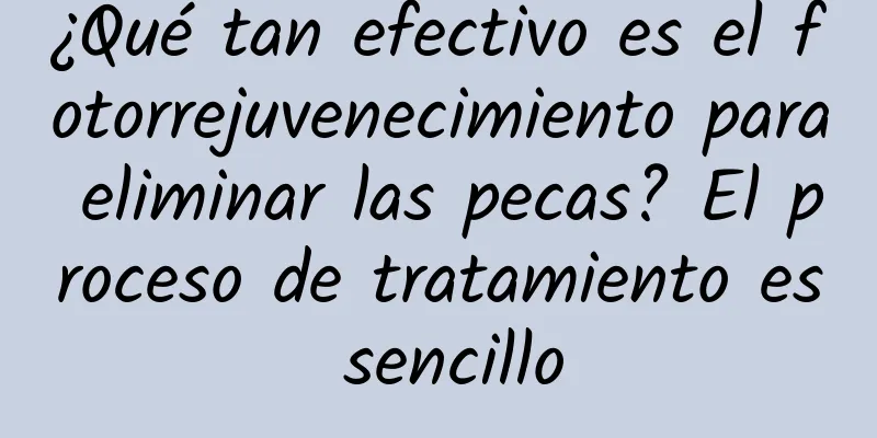 ¿Qué tan efectivo es el fotorrejuvenecimiento para eliminar las pecas? El proceso de tratamiento es sencillo