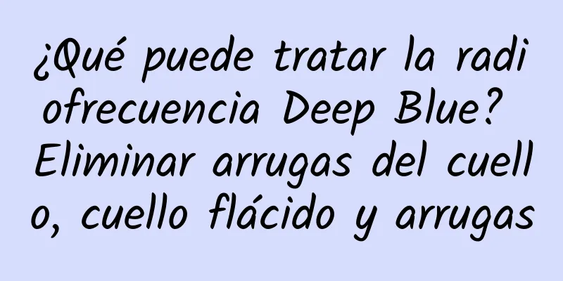 ¿Qué puede tratar la radiofrecuencia Deep Blue? Eliminar arrugas del cuello, cuello flácido y arrugas