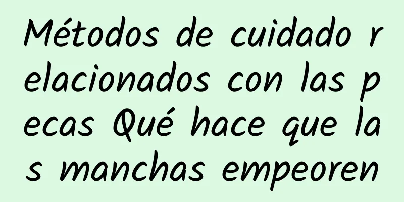 Métodos de cuidado relacionados con las pecas Qué hace que las manchas empeoren