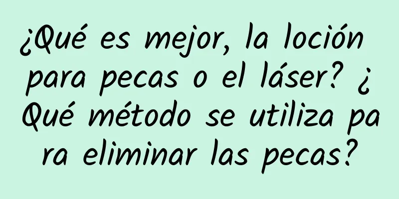 ¿Qué es mejor, la loción para pecas o el láser? ¿Qué método se utiliza para eliminar las pecas?