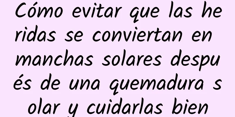 Cómo evitar que las heridas se conviertan en manchas solares después de una quemadura solar y cuidarlas bien