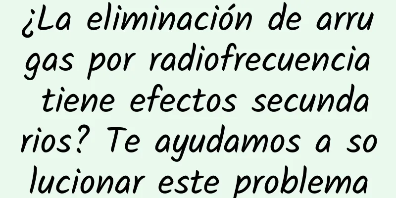 ¿La eliminación de arrugas por radiofrecuencia tiene efectos secundarios? Te ayudamos a solucionar este problema