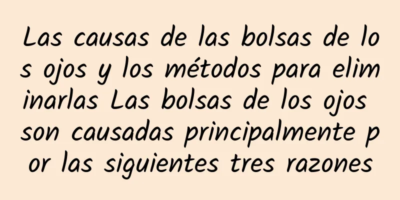 Las causas de las bolsas de los ojos y los métodos para eliminarlas Las bolsas de los ojos son causadas principalmente por las siguientes tres razones