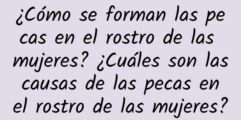 ¿Cómo se forman las pecas en el rostro de las mujeres? ¿Cuáles son las causas de las pecas en el rostro de las mujeres?