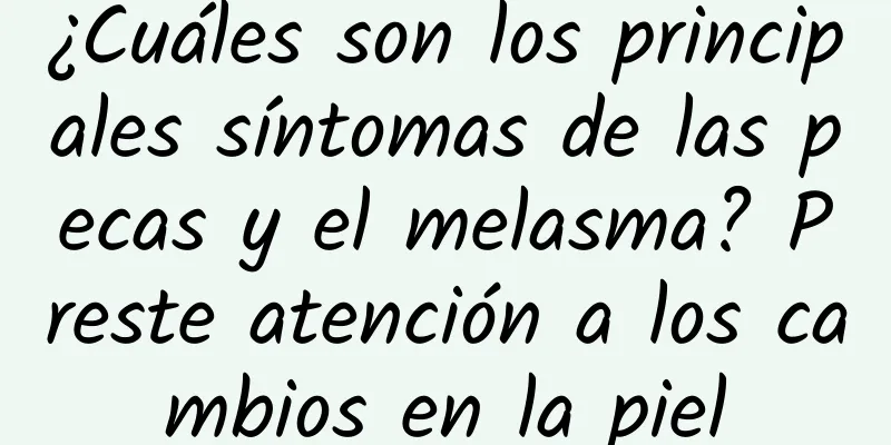 ¿Cuáles son los principales síntomas de las pecas y el melasma? Preste atención a los cambios en la piel