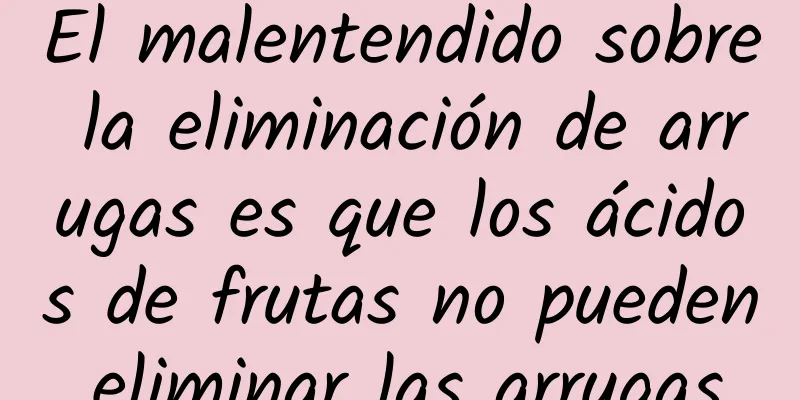 El malentendido sobre la eliminación de arrugas es que los ácidos de frutas no pueden eliminar las arrugas.