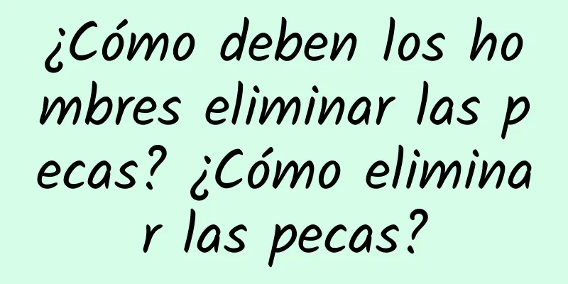 ¿Cómo deben los hombres eliminar las pecas? ¿Cómo eliminar las pecas?