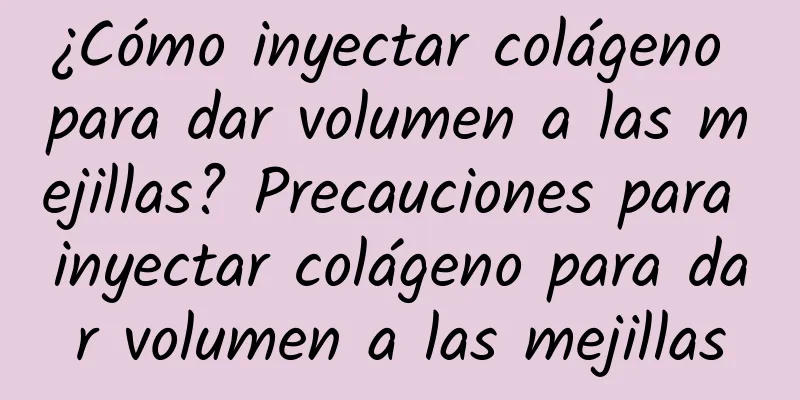 ¿Cómo inyectar colágeno para dar volumen a las mejillas? Precauciones para inyectar colágeno para dar volumen a las mejillas