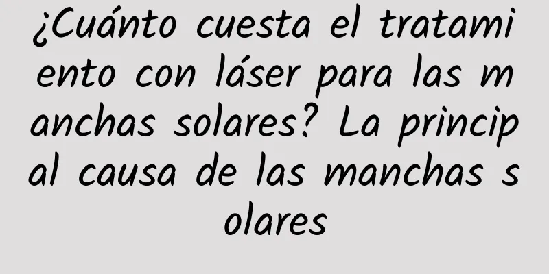¿Cuánto cuesta el tratamiento con láser para las manchas solares? La principal causa de las manchas solares