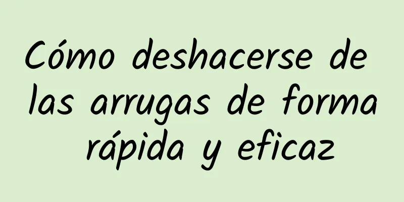 Cómo deshacerse de las arrugas de forma rápida y eficaz