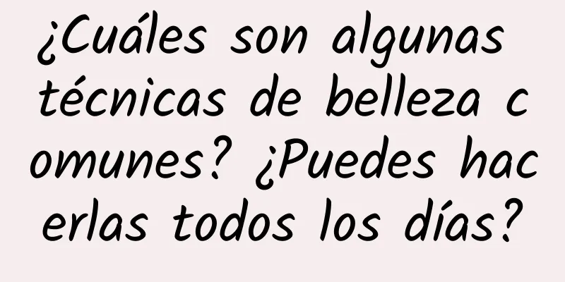 ¿Cuáles son algunas técnicas de belleza comunes? ¿Puedes hacerlas todos los días?