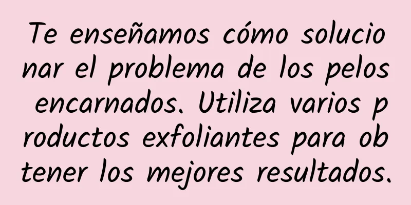 Te enseñamos cómo solucionar el problema de los pelos encarnados. Utiliza varios productos exfoliantes para obtener los mejores resultados.