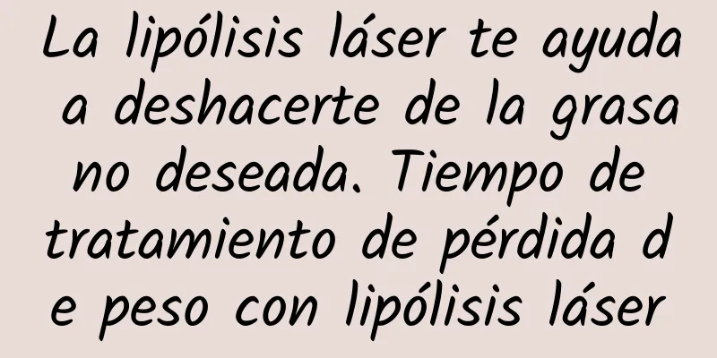 La lipólisis láser te ayuda a deshacerte de la grasa no deseada. Tiempo de tratamiento de pérdida de peso con lipólisis láser