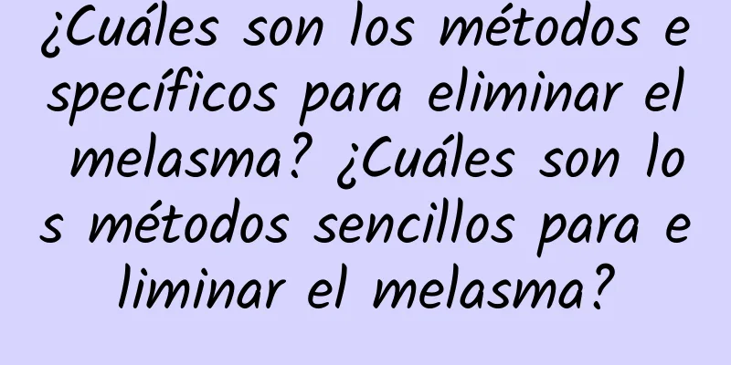 ¿Cuáles son los métodos específicos para eliminar el melasma? ¿Cuáles son los métodos sencillos para eliminar el melasma?