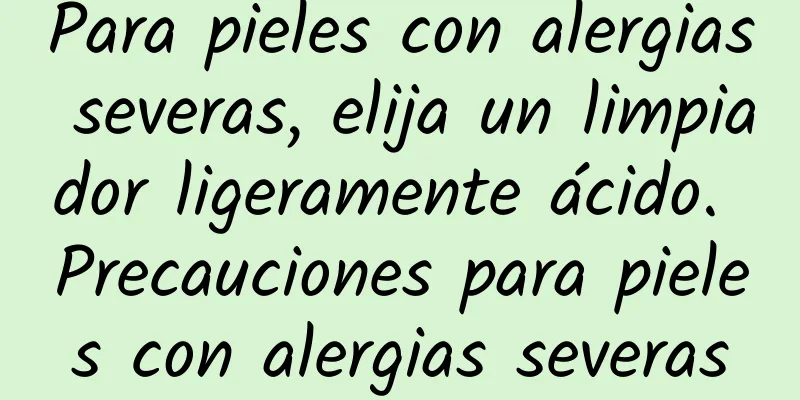 Para pieles con alergias severas, elija un limpiador ligeramente ácido. Precauciones para pieles con alergias severas