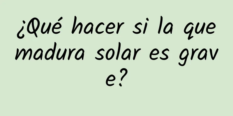 ¿Qué hacer si la quemadura solar es grave?