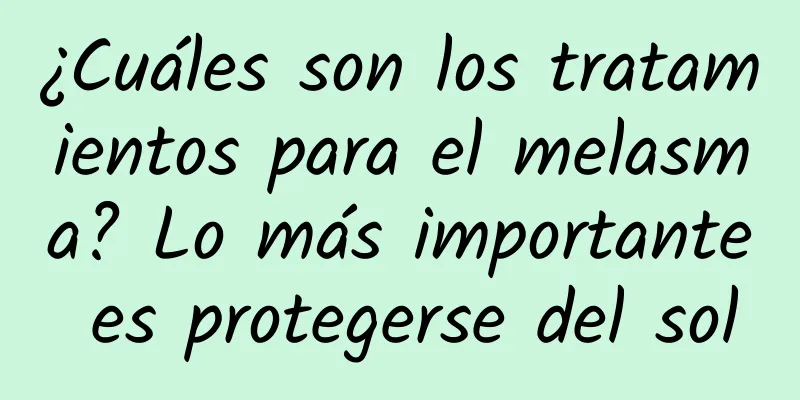 ¿Cuáles son los tratamientos para el melasma? Lo más importante es protegerse del sol