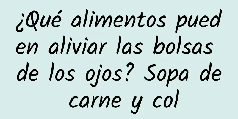 ¿Qué alimentos pueden aliviar las bolsas de los ojos? Sopa de carne y col