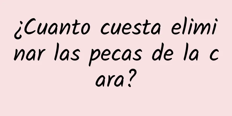 ¿Cuanto cuesta eliminar las pecas de la cara?