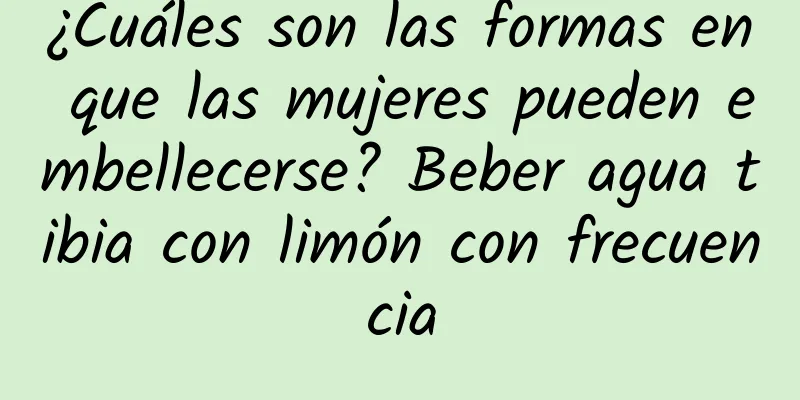 ¿Cuáles son las formas en que las mujeres pueden embellecerse? Beber agua tibia con limón con frecuencia