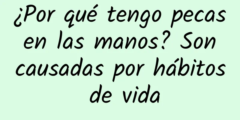 ¿Por qué tengo pecas en las manos? Son causadas por hábitos de vida