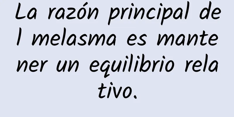 La razón principal del melasma es mantener un equilibrio relativo.