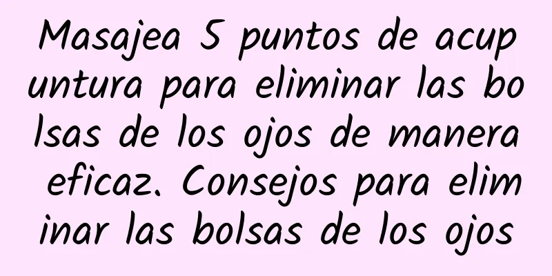 Masajea 5 puntos de acupuntura para eliminar las bolsas de los ojos de manera eficaz. Consejos para eliminar las bolsas de los ojos