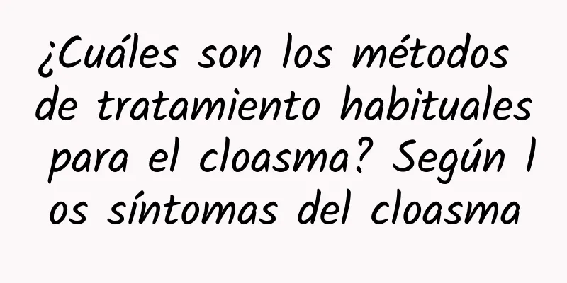 ¿Cuáles son los métodos de tratamiento habituales para el cloasma? Según los síntomas del cloasma