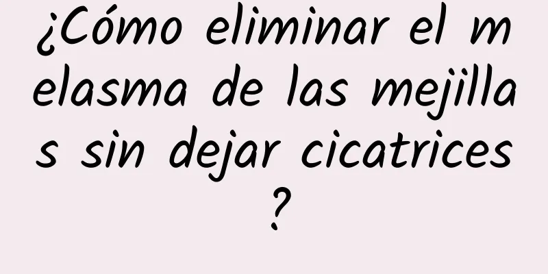 ¿Cómo eliminar el melasma de las mejillas sin dejar cicatrices?