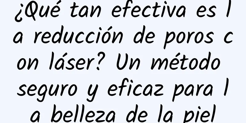 ¿Qué tan efectiva es la reducción de poros con láser? Un método seguro y eficaz para la belleza de la piel